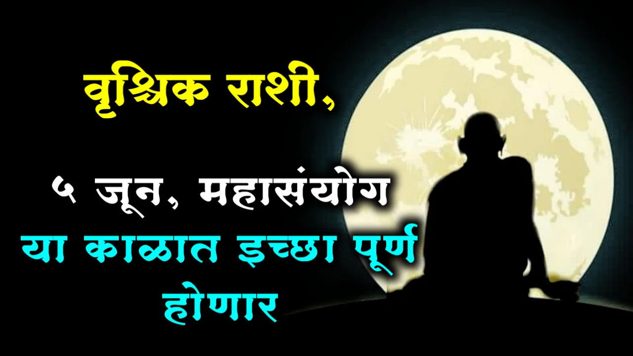 वृश्चिक राशी : 5 जून, महासंयोग या काळात इच्छा पूर्ण होणार